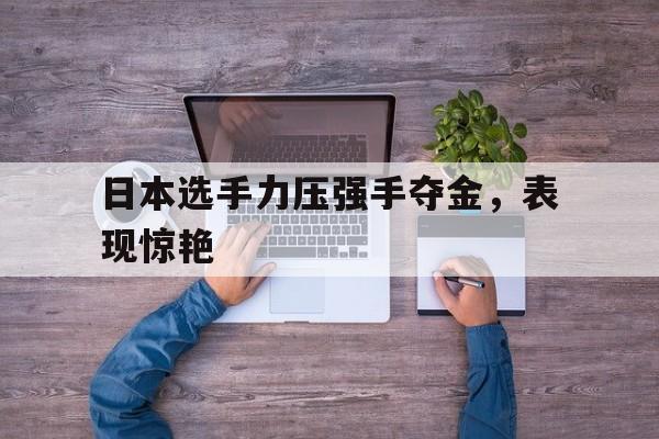 开云体育平台APP-日本选手力压强手夺金，表现惊艳
