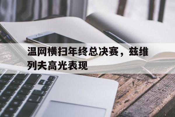 开云体育app-温网横扫年终总决赛，兹维列夫高光表现